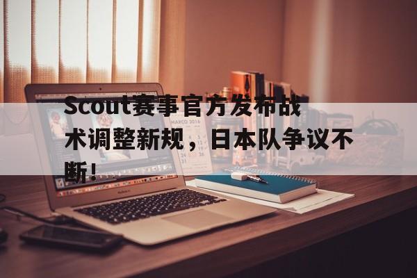 雷速体育-关于Scout赛事官方发布战术调整新规，日本队争议不断！的信息