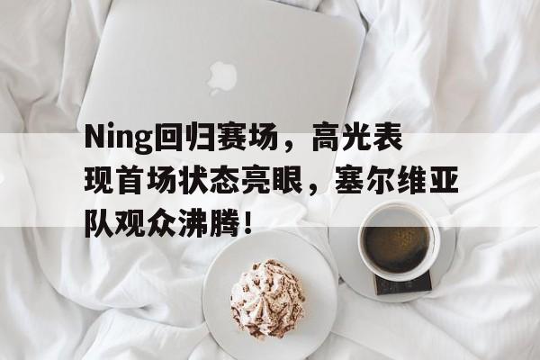 雷速-Ning回归赛场，高光表现首场状态亮眼，塞尔维亚队观众沸腾！的简单介绍